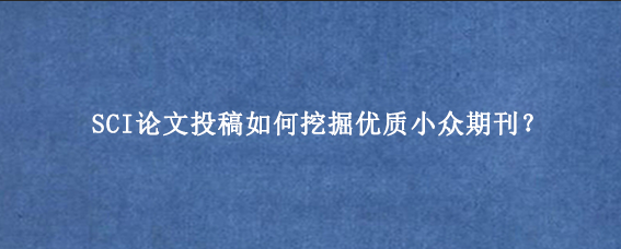 SCI论文投稿如何挖掘优质小众期刊？