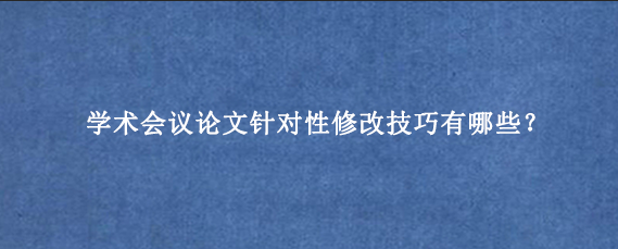 学术会议论文针对性修改技巧有哪些？