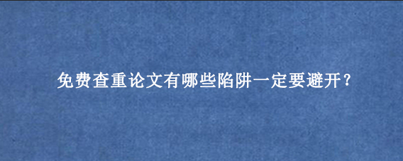 免费查重论文有哪些陷阱一定要避开？