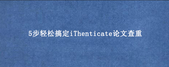 5步轻松搞定iThenticate论文查重