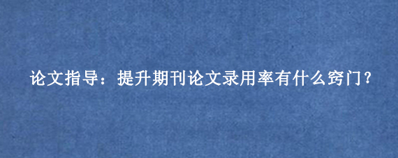论文指导：提升期刊论文录用率有什么窍门？