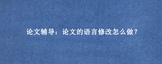 论文辅导：论文的语言修改怎么做？