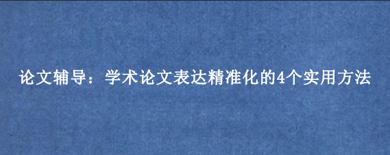 论文辅导：学术论文表达精准化的4个实用方法