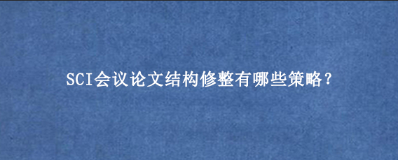 SCI会议论文结构修整有哪些策略？