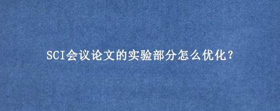 SCI会议论文的实验部分怎么优化？