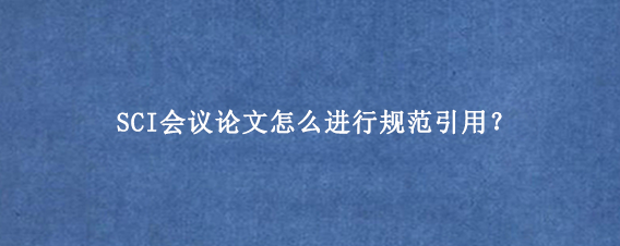 SCI会议论文怎么进行规范引用?