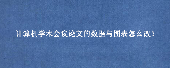 计算机学术会议论文的数据与图表怎么改？