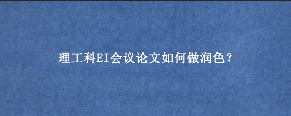 理工科EI会议论文如何做润色？