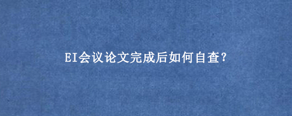 EI会议论文完成后如何自查？