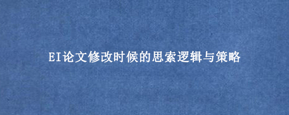 EI论文修改时候的思索逻辑与策略