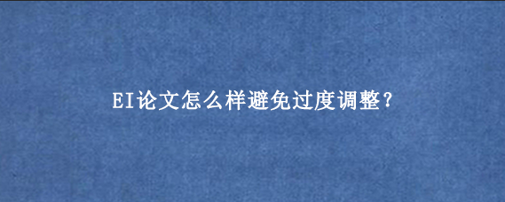 EI论文怎么样避免过度调整？