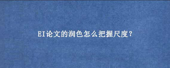 EI论文的润色怎么把握尺度？