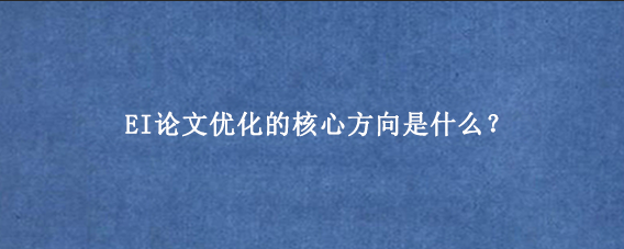 EI论文优化的核心方向是什么？