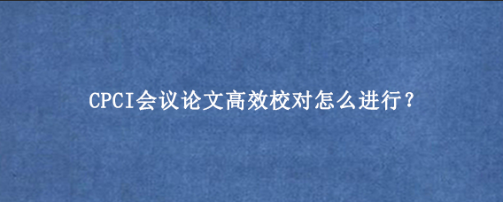 CPCI会议论文高效校对怎么进行？