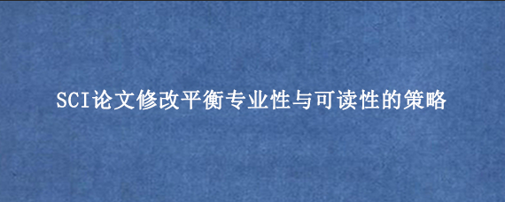 SCI论文修改平衡专业性与可读性的策略
