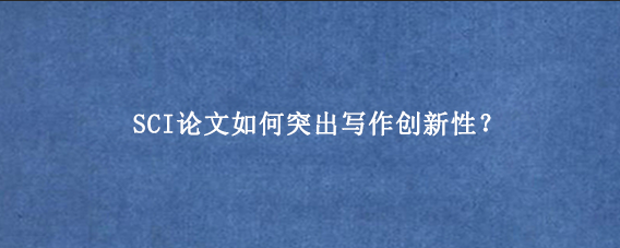SCI论文如何突出写作创新性？