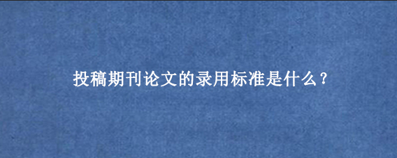 投稿期刊论文的录用标准是什么？