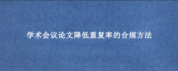 学术会议论文降低重复率的合规方法