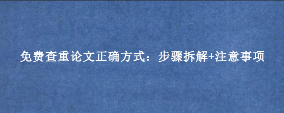 免费查重论文正确方式：步骤拆解+注意事项