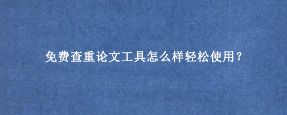 免费查重论文工具怎么样轻松使用？