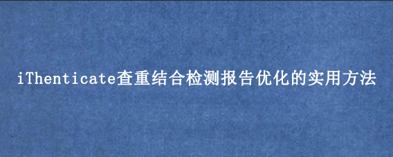iThenticate查重结合检测报告优化的实用方法