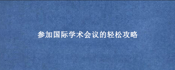 参加国际学术会议的轻松攻略