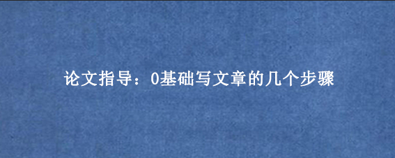 论文指导：0基础写文章的几个步骤