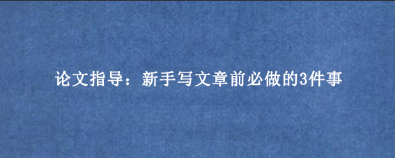 论文指导：新手写文章前必做的3件事