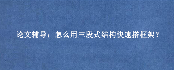 论文辅导：怎么用三段式结构快速搭框架？