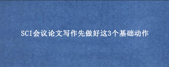 SCI会议论文写作先做好这3个基础动作