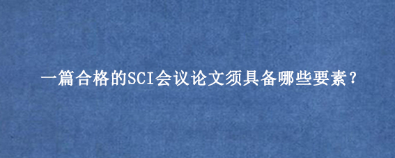 一篇合格的SCI会议论文须具备哪些要素？