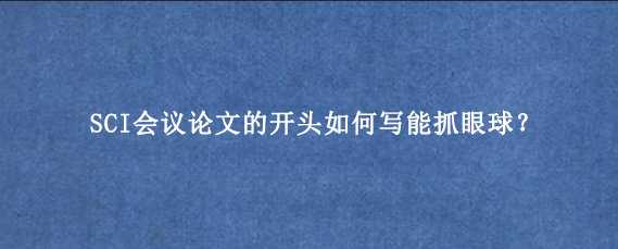 SCI会议论文的开头如何写能抓眼球？