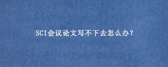 SCI会议论文写不下去怎么办？