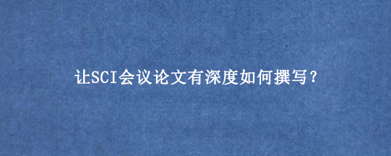 让SCI会议论文有深度如何撰写？