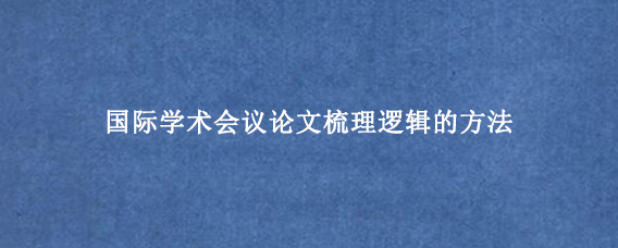 国际学术会议论文梳理逻辑的方法