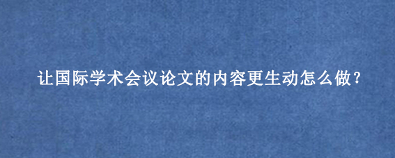 让国际学术会议论文的内容更生动怎么做？