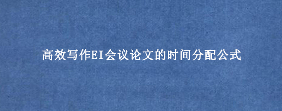 高效写作EI会议论文的时间分配公式