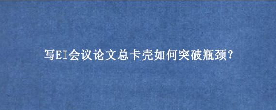 写EI会议论文总卡壳如何突破瓶颈？
