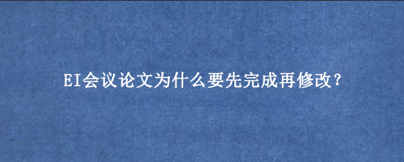 EI会议论文为什么要先完成再修改？