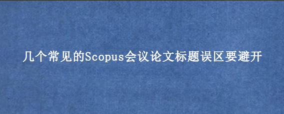 几个常见的Scopus会议论文标题误区要避开