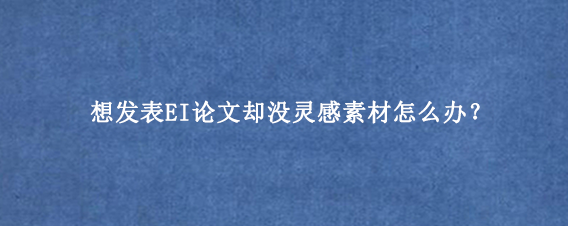 想发表EI论文却没灵感素材怎么办？
