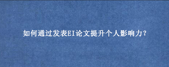 如何通过发表EI论文提升个人影响力？