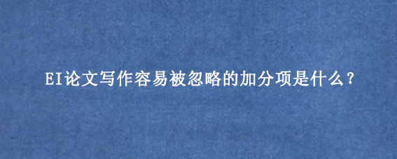 EI论文写作容易被忽略的加分项是什么？