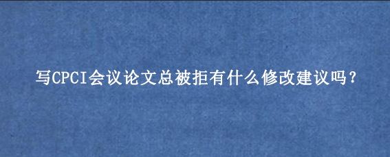 写CPCI会议论文总被拒有什么修改建议吗？