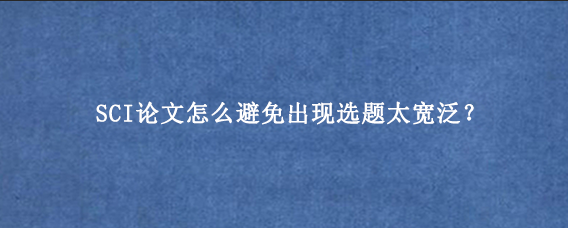 SCI论文怎么避免出现选题太宽泛？