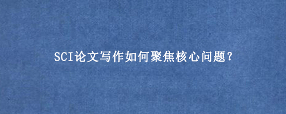 SCI论文写作如何聚焦核心问题？