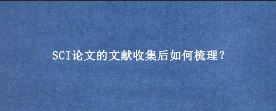 SCI论文的文献收集后如何梳理？