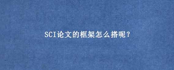 SCI论文的框架怎么搭呢？