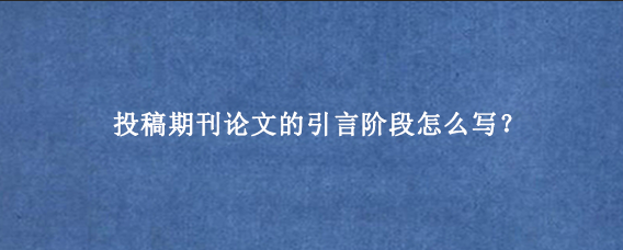 投稿期刊论文的引言阶段怎么写？