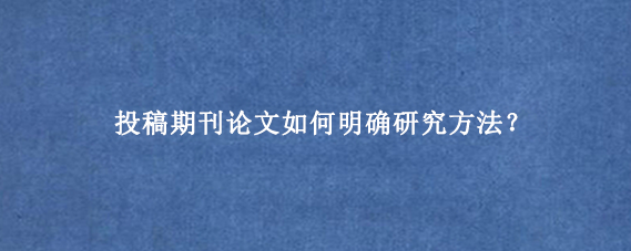 投稿期刊论文如何明确研究方法？